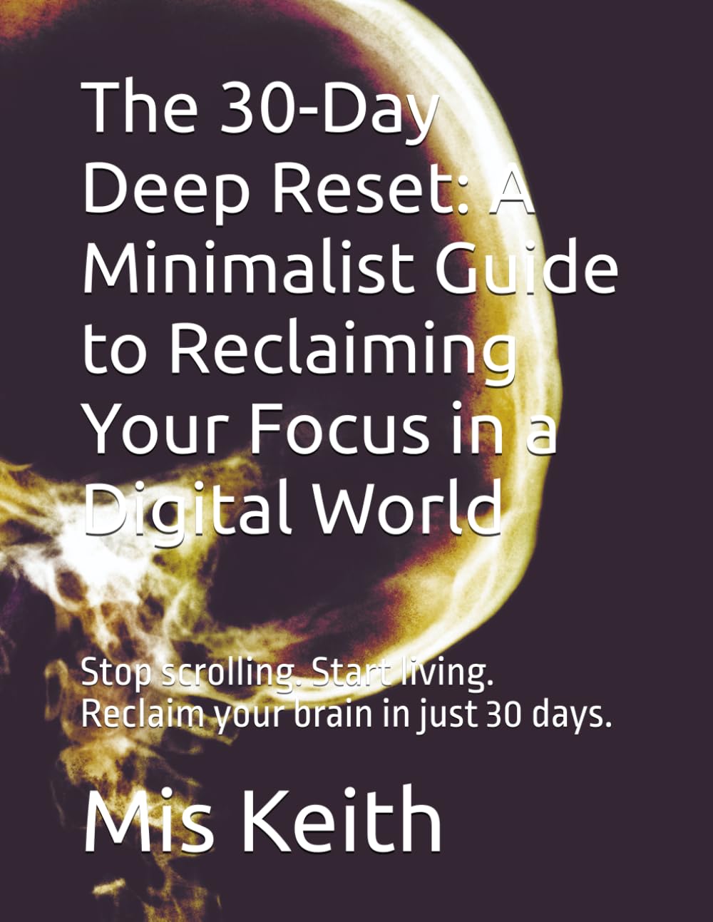 The 30-Day Deep Reset: A Minimalist Guide to Reclaiming Your Focus in a Digital World: Stop scrolling. Start living. Reclaim your brain in just 30 days.