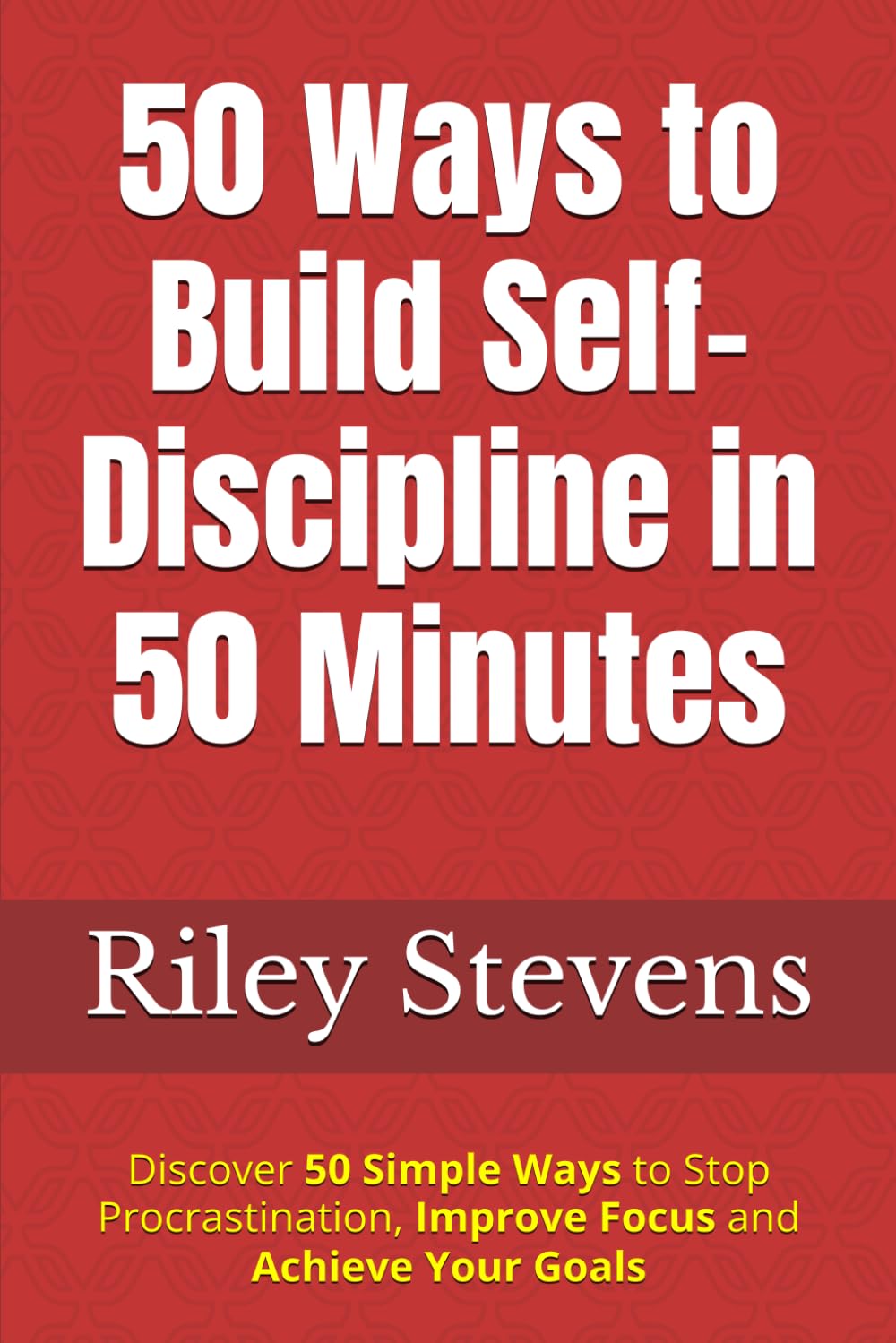 50 Ways to Build Self-Discipline in 50 Minutes: Discover 50 Simple Ways to Stop Procrastination, Improve Focus and Achieve Your Goals