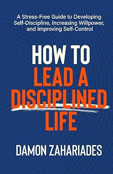 How to Lead a Disciplined Life A Stress-Free Guide to Developing Self-Discipline, Increasing Willpower, and Improving Self-Control