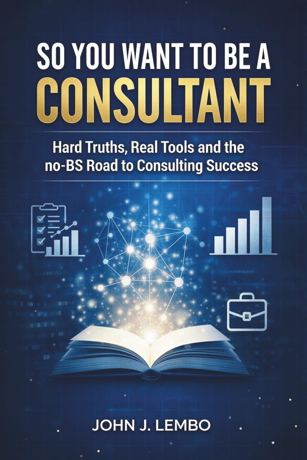 So You Want to be a Consultant?: Hard Truths, Real Tools and the no-BS Road to Consulting Success