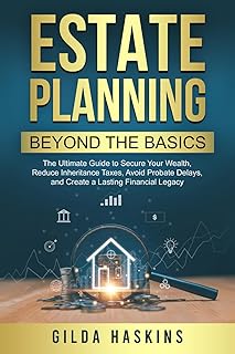 ESTATE PLANNING BEYOND THE BASICS: The Ultimate Guide to Secure Your Wealth, Reduce Inheritance Taxes, Avoid Probate Delays, and Create a Lasting Financial Legacy