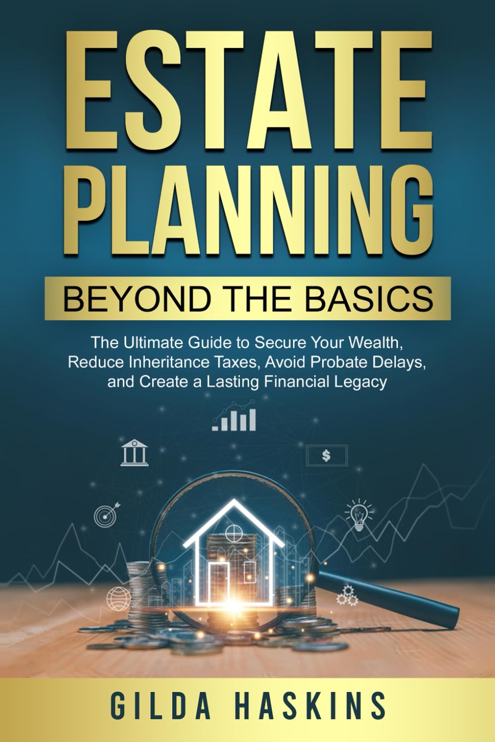 ESTATE PLANNING BEYOND THE BASICS: The Ultimate Guide to Secure Your Wealth, Reduce Inheritance Taxes, Avoid Probate Delays, and Create a Lasting Financial Legacy