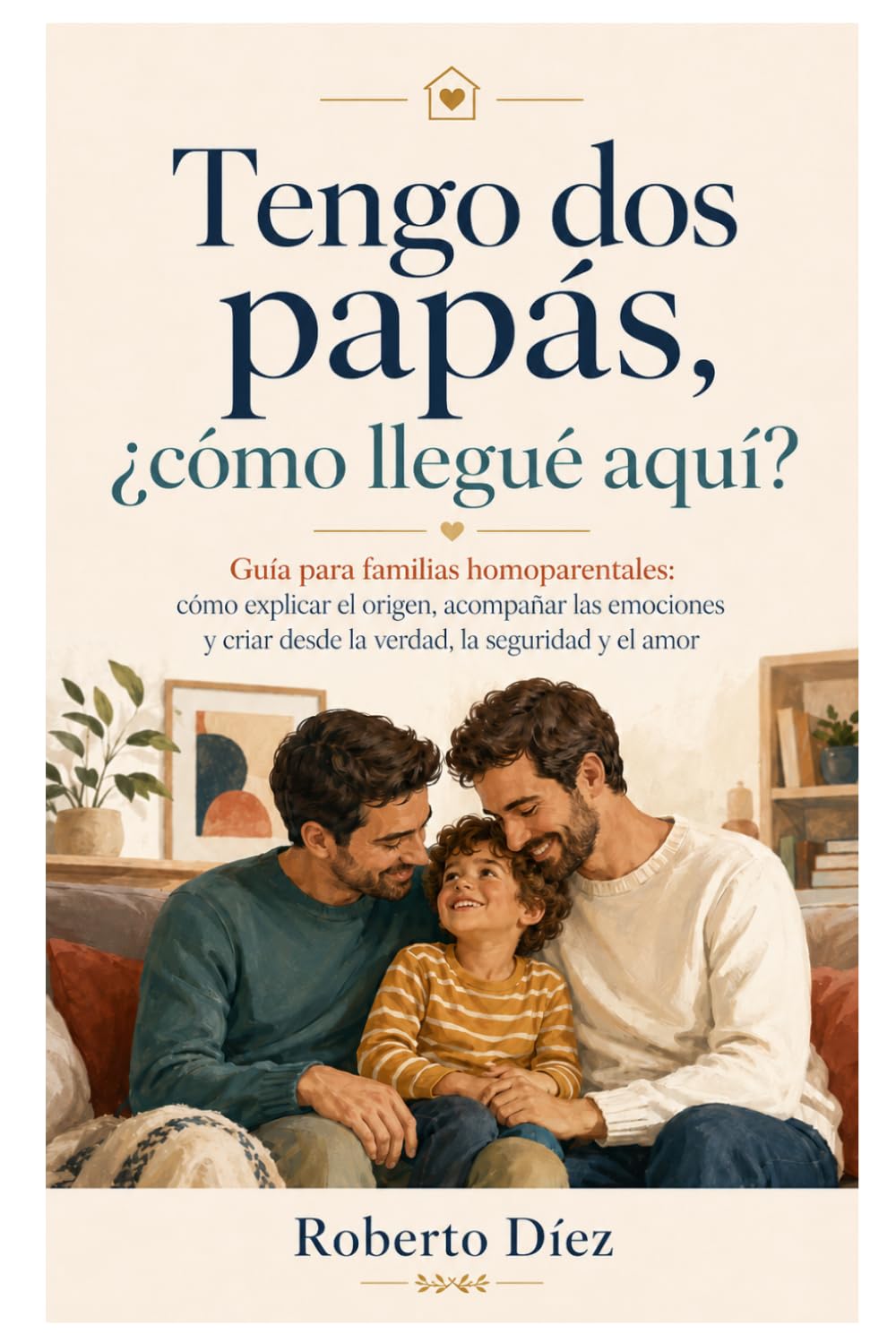 Tengo dos papás, ¿cómo llegué aquí?: Guía para familias homoparentales: cómo explicar el origen, acompañar las emociones y criar desde la verdad, la seguridad y el amor
