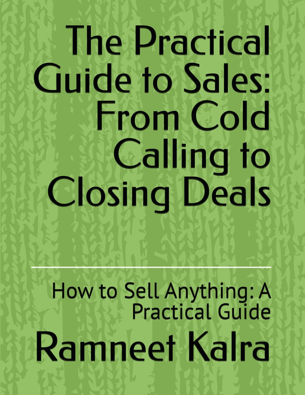 The Practical Guide to Sales: From Cold Calling to Closing Deals: How to Sell Anything: A Practical Guide