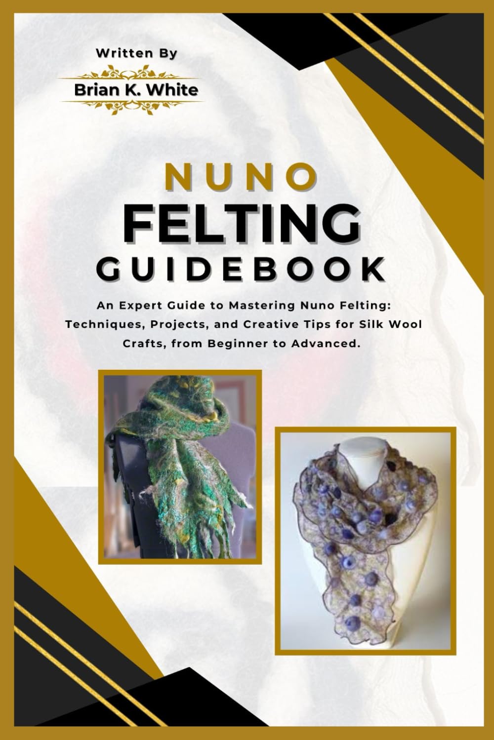NUNO FELTING GUIDEBOOK: An Expert Guide to Mastering Nuno Felting: Techniques, Projects, and Creative Tips for Silk Wool Crafts, from Beginner to Advanced.