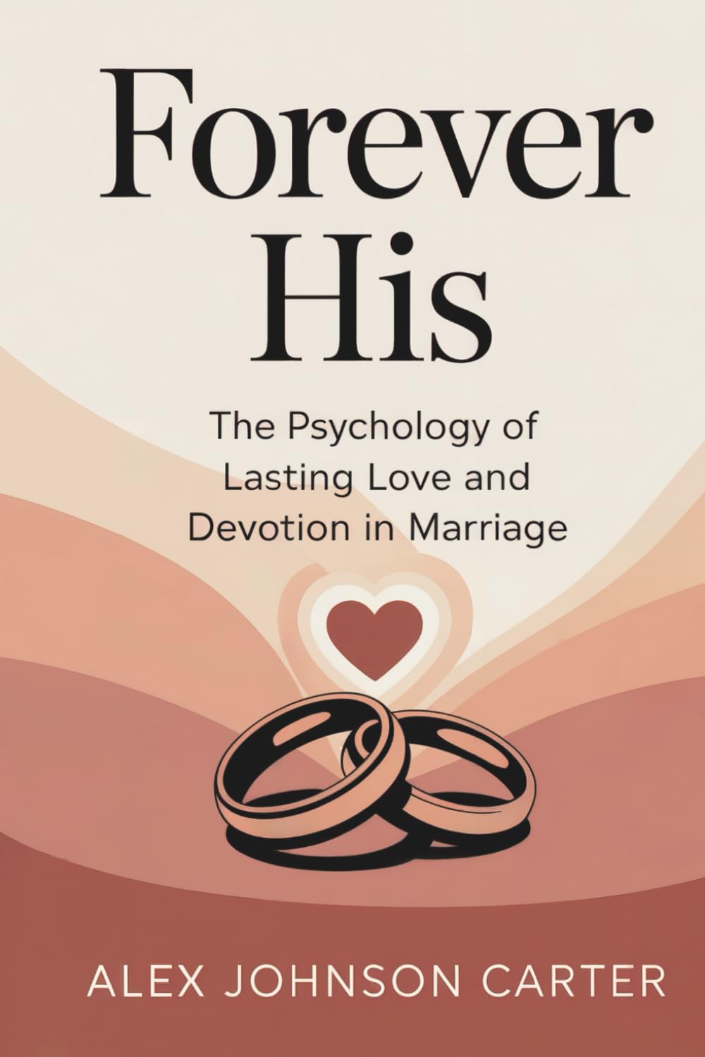 FOREVER HIS: THE PSYCHOLOGY OF LASTING LOVE AND DEVOTION IN MARRIAGE: How to Keep Passion, Attraction, and Emotional Intimacy Alive Beyond the Honeymoon Phase (The Love That Lasts Series)