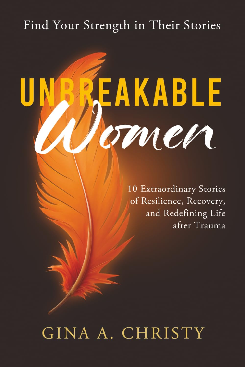 Unbreakable Women: 10 Extraordinary Stories of Resilience, Recovery, and Redefining Life after Trauma - Find Your Strength in Their Stories