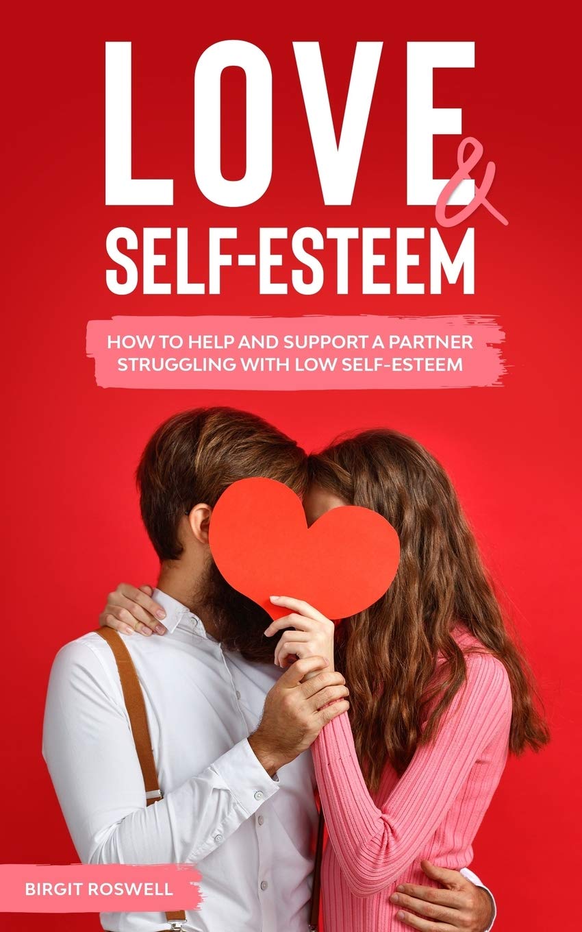 Love & Self-Esteem: How to Help And Support A Partner Struggling With Low Self-Esteem. Learn How To Deal And Overcome Low Self Esteem And Negativity in Your Relationship