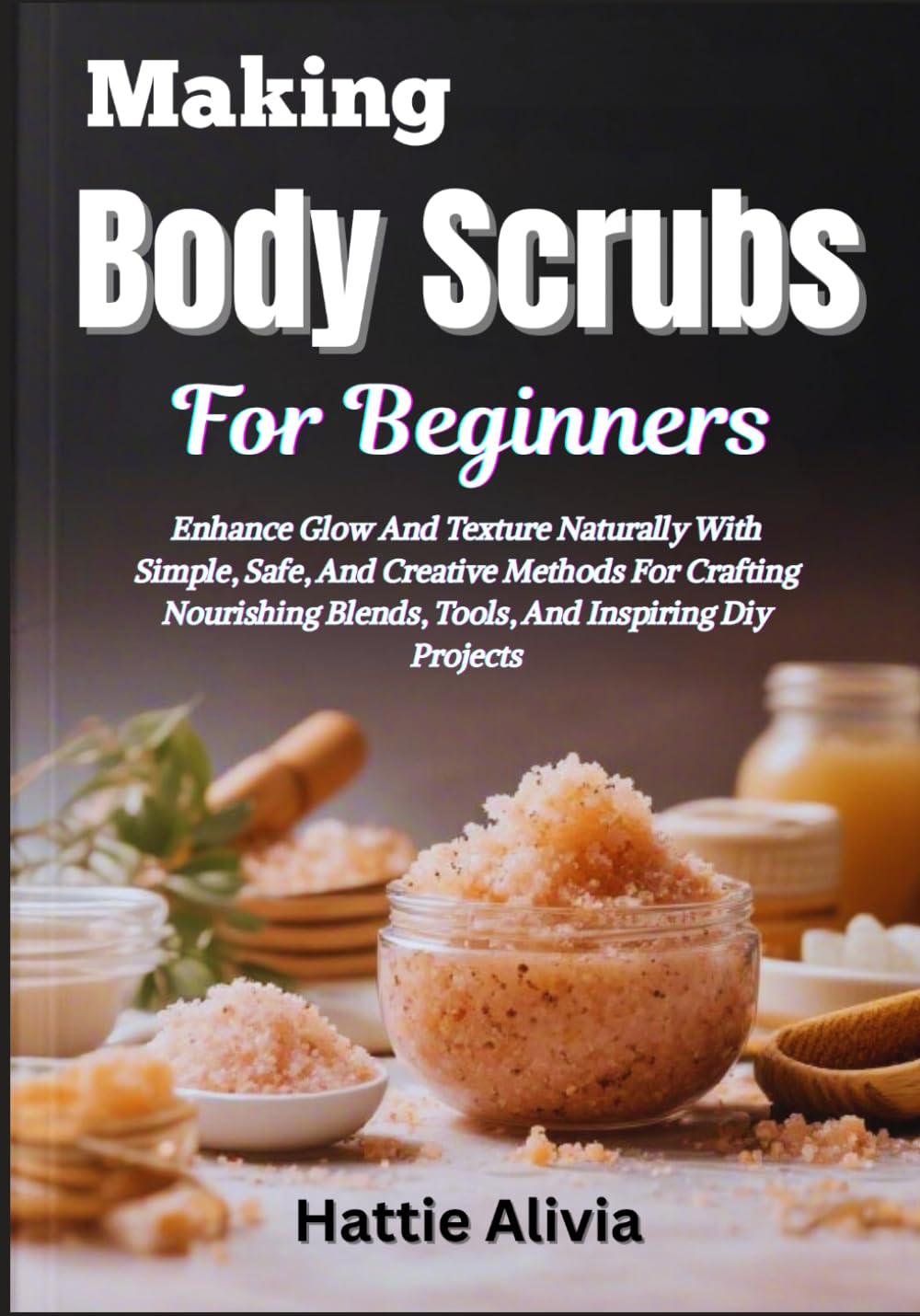 Making Body Scrubs For Beginners: Enhance Glow And Texture Naturally With Simple, Safe, And Creative Methods For Crafting Nourishing Blends, Tools, And Inspiring Diy Projects