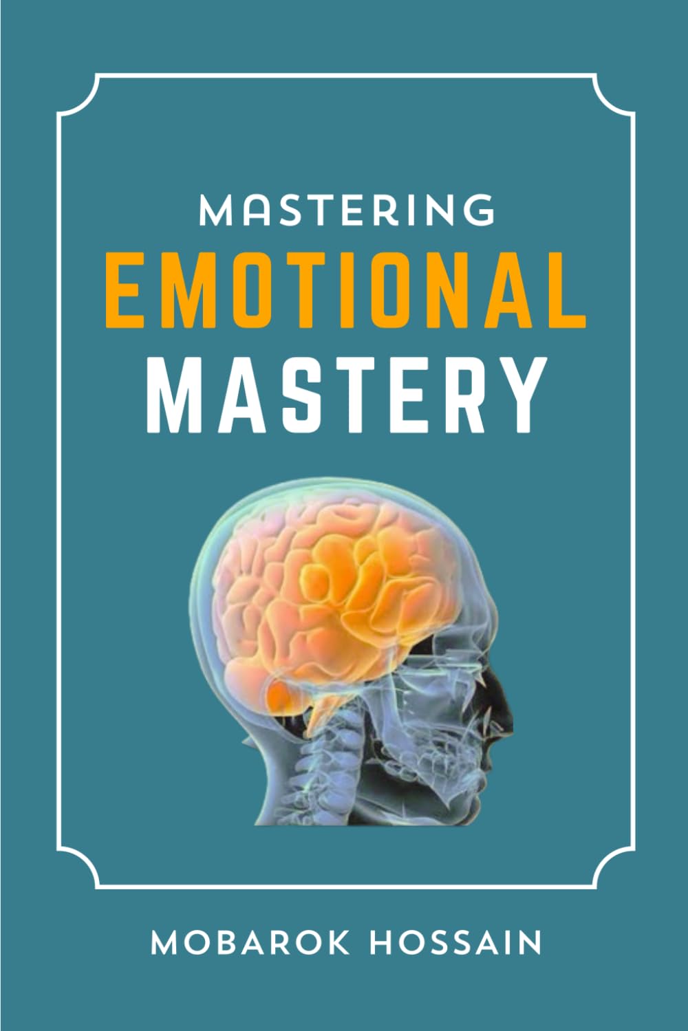 Mastering Emotional Mastery: A Guide to Developing Emotional Skills, Empathy, Self-Awareness, and Achieving Emotional Intelligence for Lasting Success