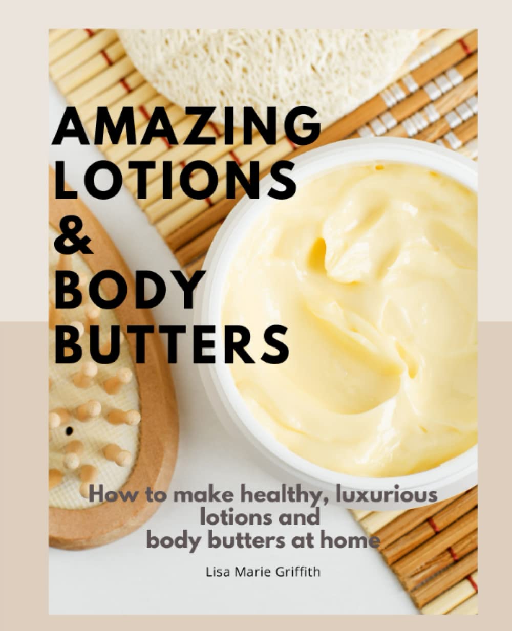 Amazing Lotions and Body Butters: How to make healthy, luxurious lotions and body butters at home