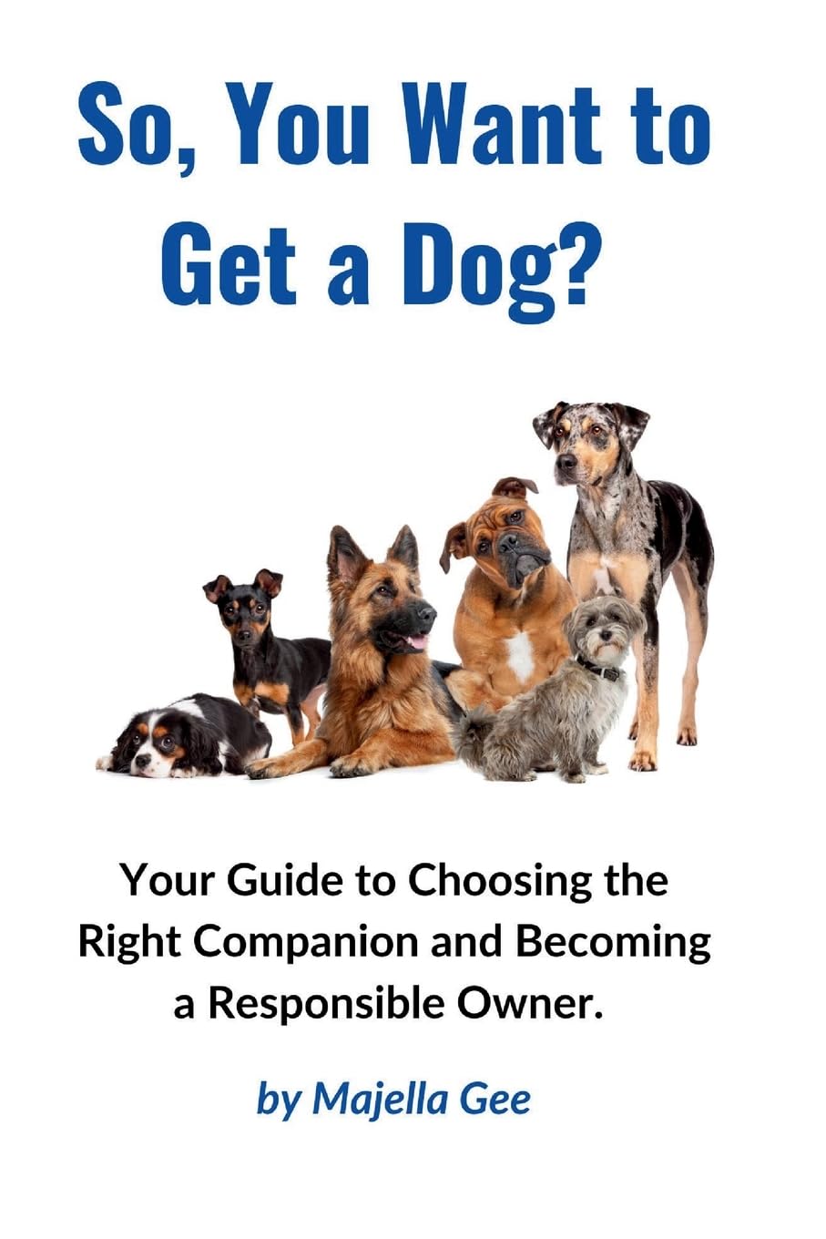 So, You Want to Get a Dog?: Your Guide to Choosing the Right Companion and Becoming a Responsible Owner