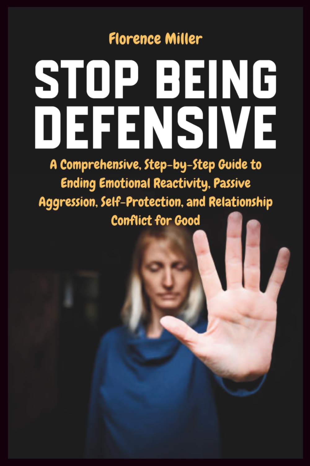 Stop Being Defensive: A Comprehensive, Step-by-Step Guide to Ending Emotional Reactivity, Passive Aggression, Self-Protection, and Relationship Conflict for Good