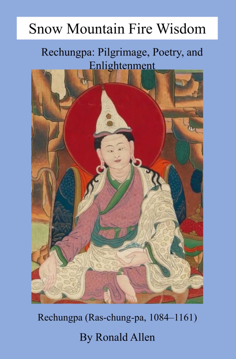 Snow Mountain Fire Wisdom: Rechungpa: Pilgrimage, Poetry, and Enlightenment Rechungpa (Ras-chung-pa, 1084–1161)