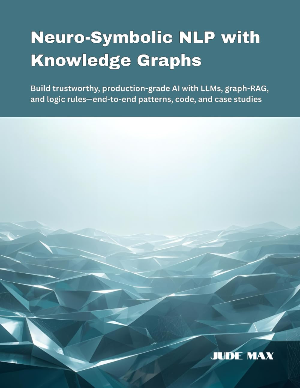 Neuro-Symbolic NLP with Knowledge Graphs: Build trustworthy, production-grade AI with LLMs, graph-RAG, and logic rules—end-to-end patterns, code, and case studies