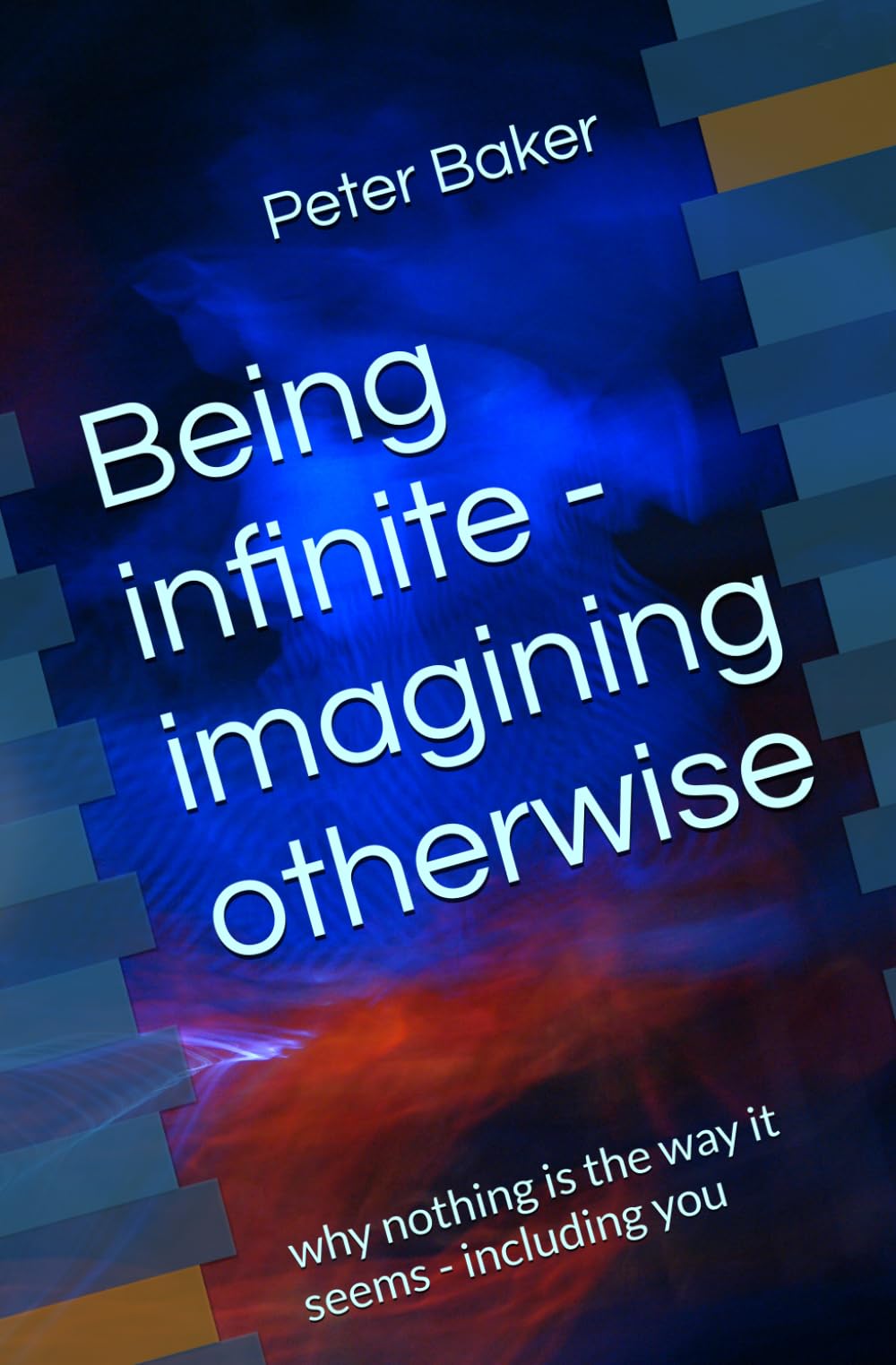 Being infinite - imagining otherwise: why nothing is the way it seems - including you