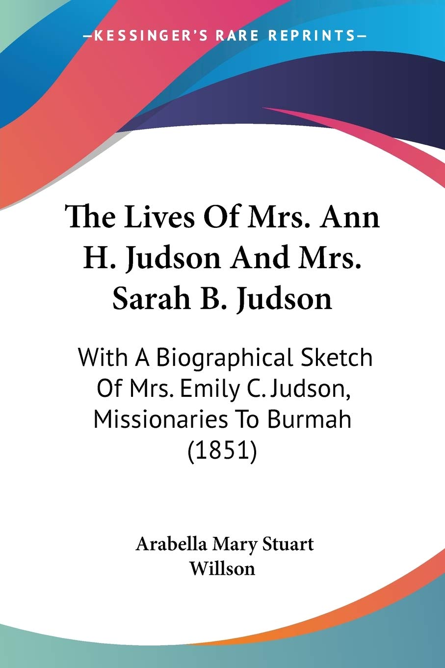 The Lives Of Mrs. Ann H. Judson And Mrs. Sarah B. Judson: With a Biographical Sketch of Mrs. Emily C. Judson, Missionaries to Burmah: With A ... C. Judson, Missionaries To Burmah (1851)