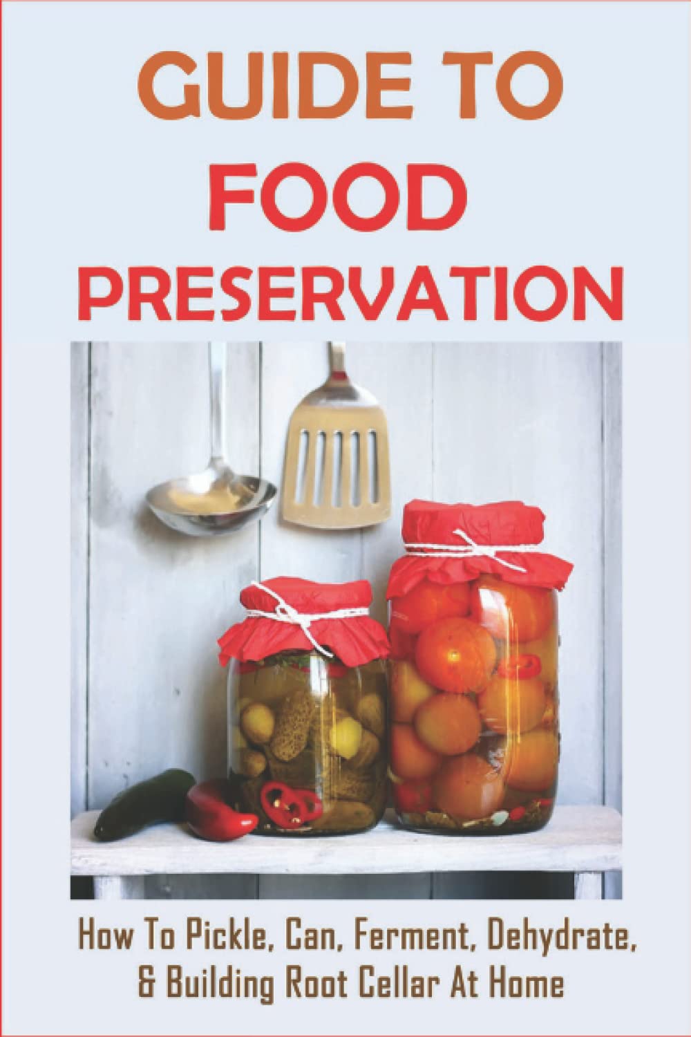Guide To Food Preservation: How To Pickle, Can, Ferment, Dehydrate, & Building Root Cellar At Home