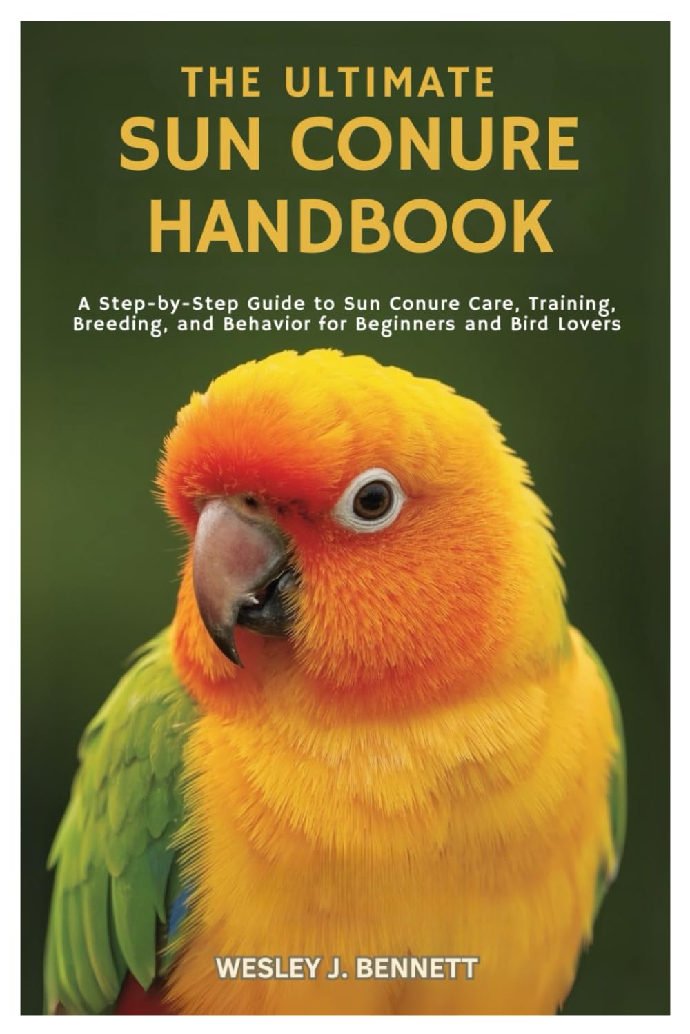 THE ULTIMATE SUN CONURE HANDBOOK: A Step- by-Step Guide to Sun Conure Care, Training, Breeding, and Behavior for Beginners