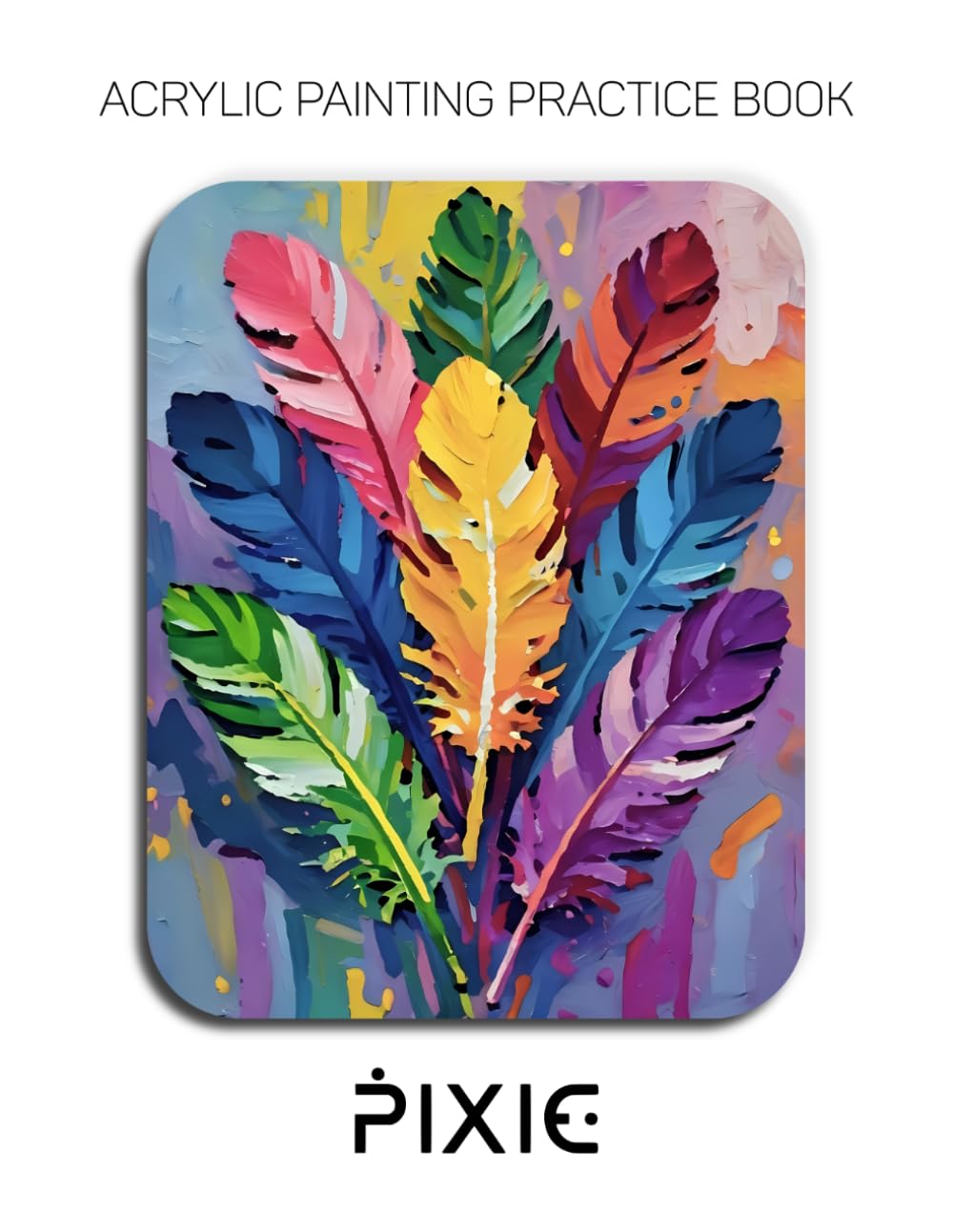 Acrylic Painting Practice Book - Pixie: An Abstract Journey into Textured Feathers and Vibrant Impasto Patterns