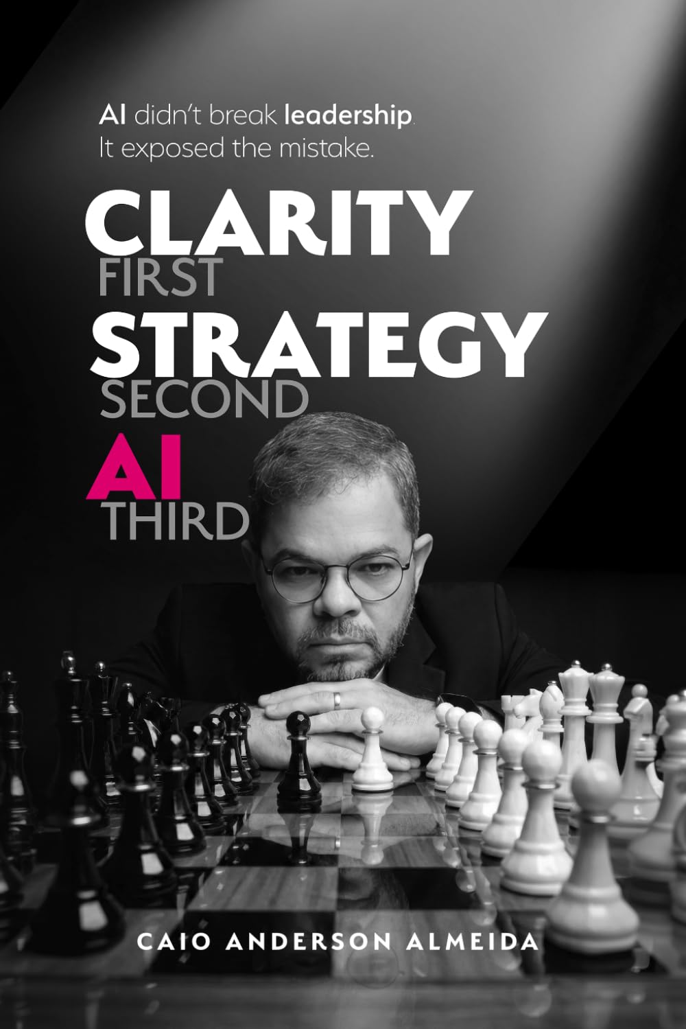 Clarity First, Strategy Second, AI Third: AI Didn't Break Leadership. It Exposed the Mistake.