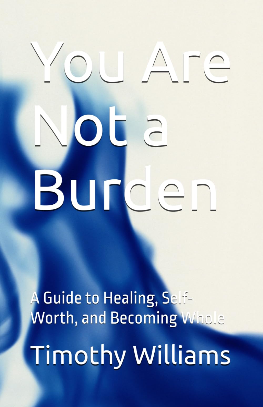You Are Not a Burden: A Guide to Healing, Self-Worth, and Becoming Whole