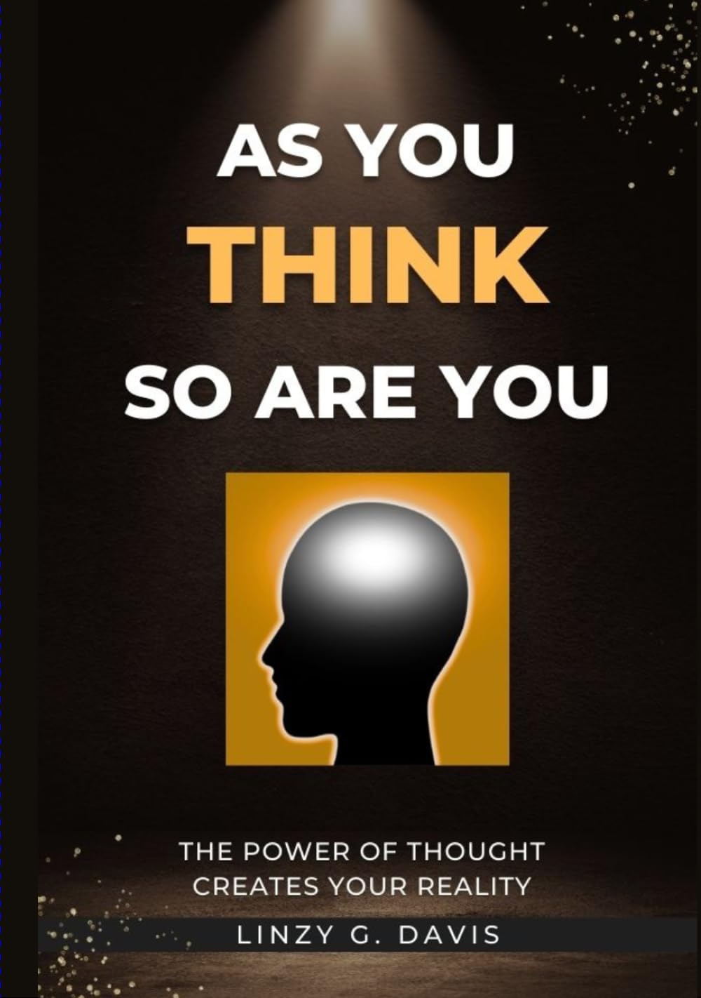 AS YOU THINK SO ARE YOU: THE POWER OF THOUGHT CREATES YOUR REALITY (AS YOU THINK SO ARE YOU - FIRST EDITION)