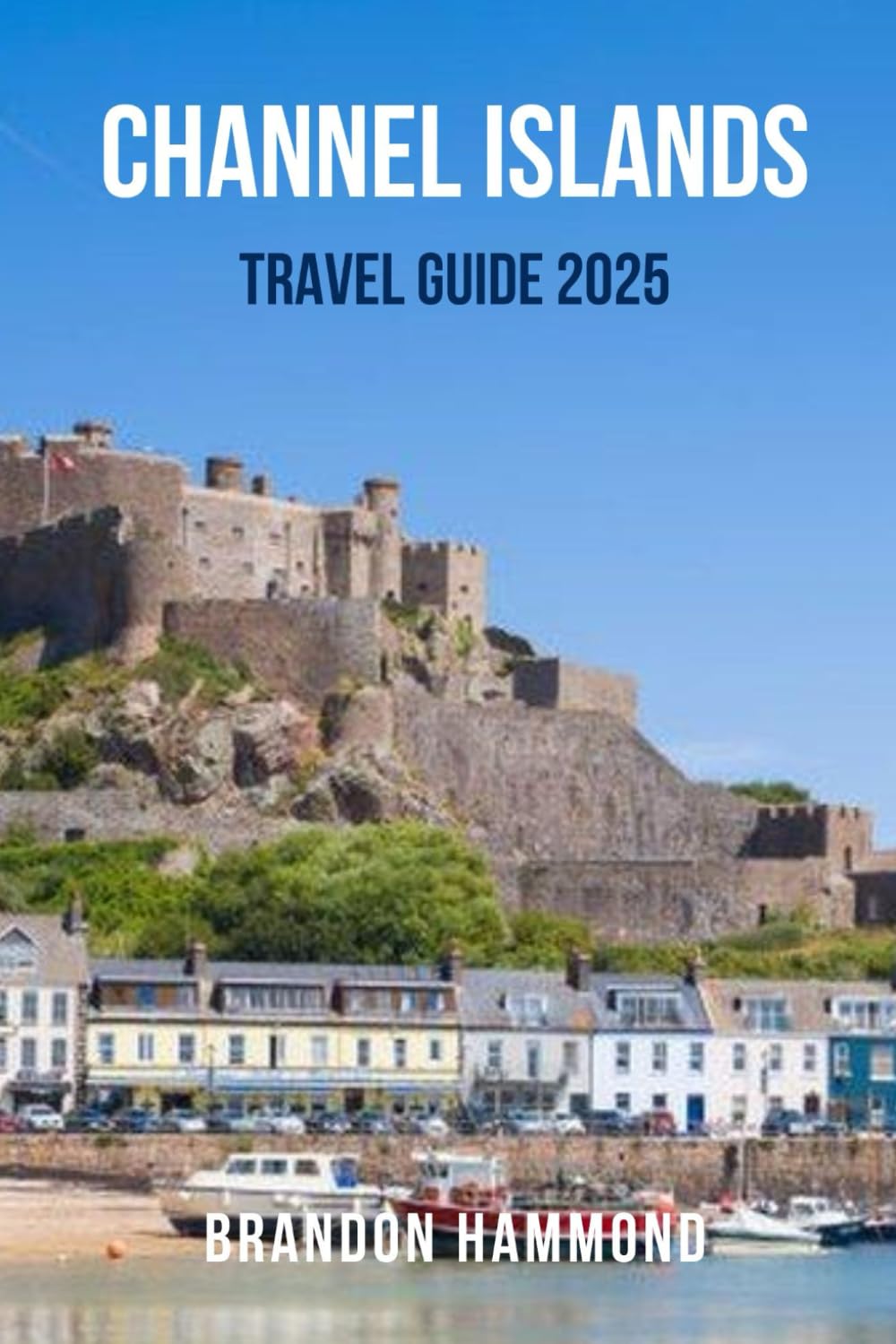 CHANNEL ISLANDS TRAVEL GUIDE 2025: The Ultimate Travel Companion to the Channel Islands – Discover Coastal Charm, Breathtaking Walks, Island History ... in Jersey, Guernsey, Sark, and Herm