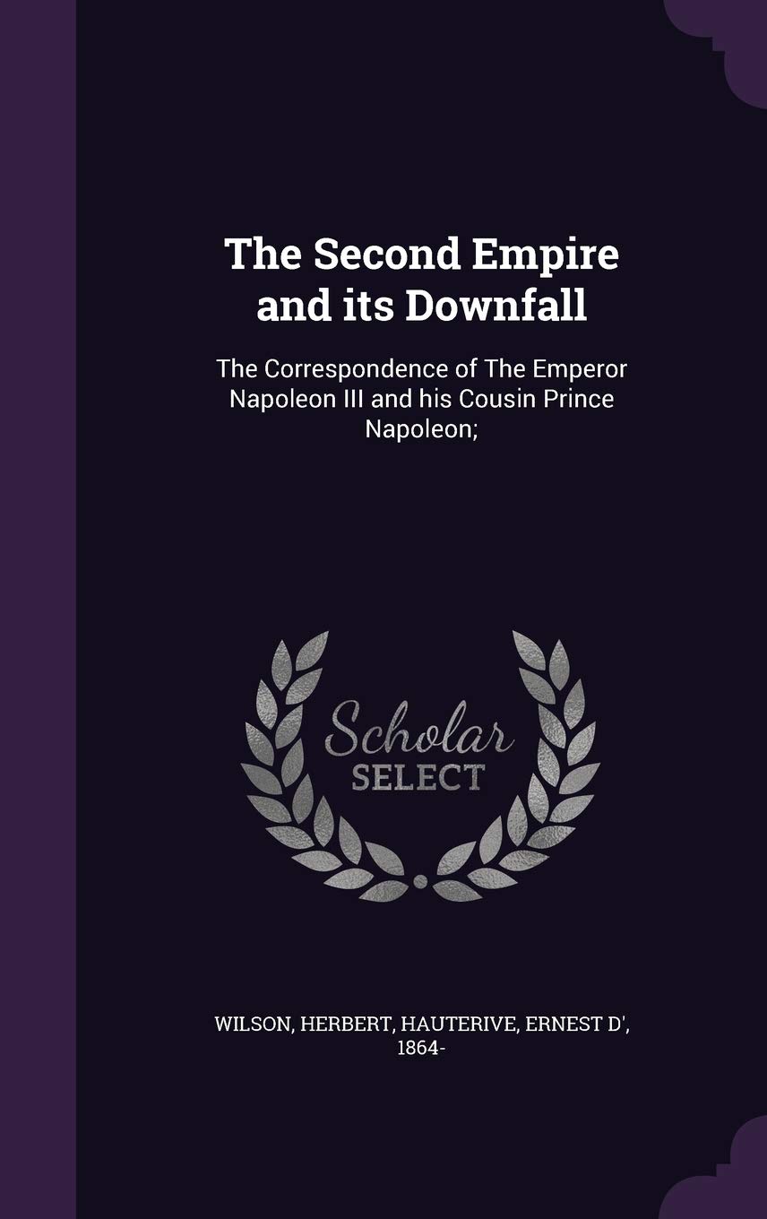 The Second Empire and its Downfall: The Correspondence of The Emperor Napoleon III and his Cousin Prince Napoleon;