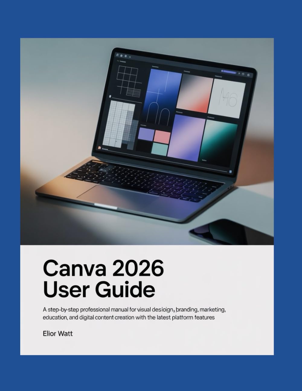 Canva 2026 User Guide: A Step-by-Step Professional Manual for Visual Design, Branding, Marketing, Education, and Digital Content Creation with the Latest Platform Features
