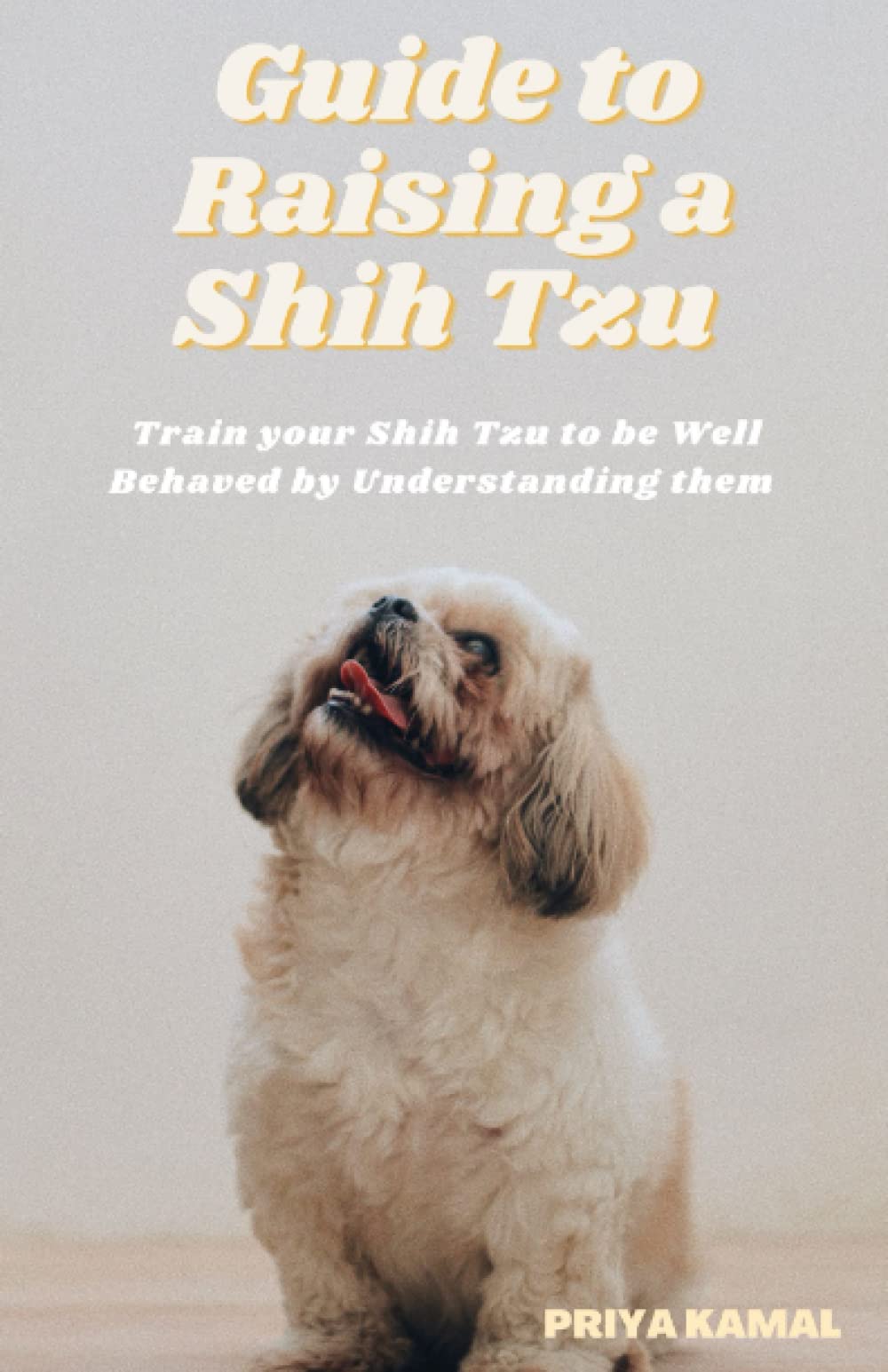 Guide to Raising a Shih Tzu: Train your Shih Tzu to be Well Behaved by Understanding them