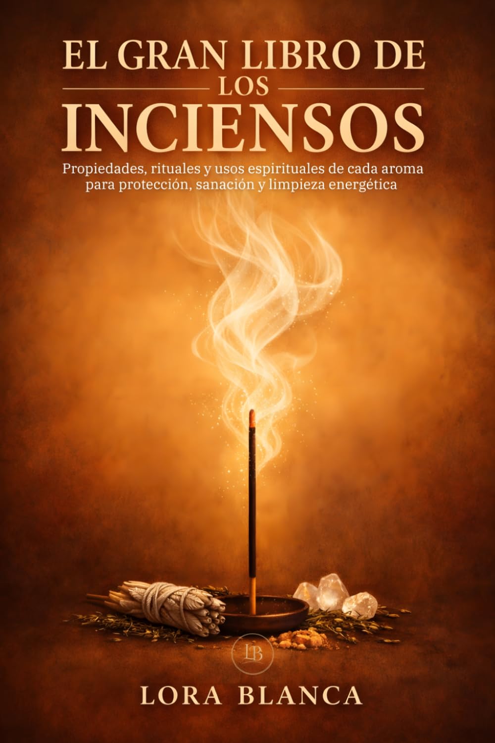El Gran Libro de los Inciensos: Propiedades, rituales y usos espirituales de cada aroma para protección, sanación y limpieza energética