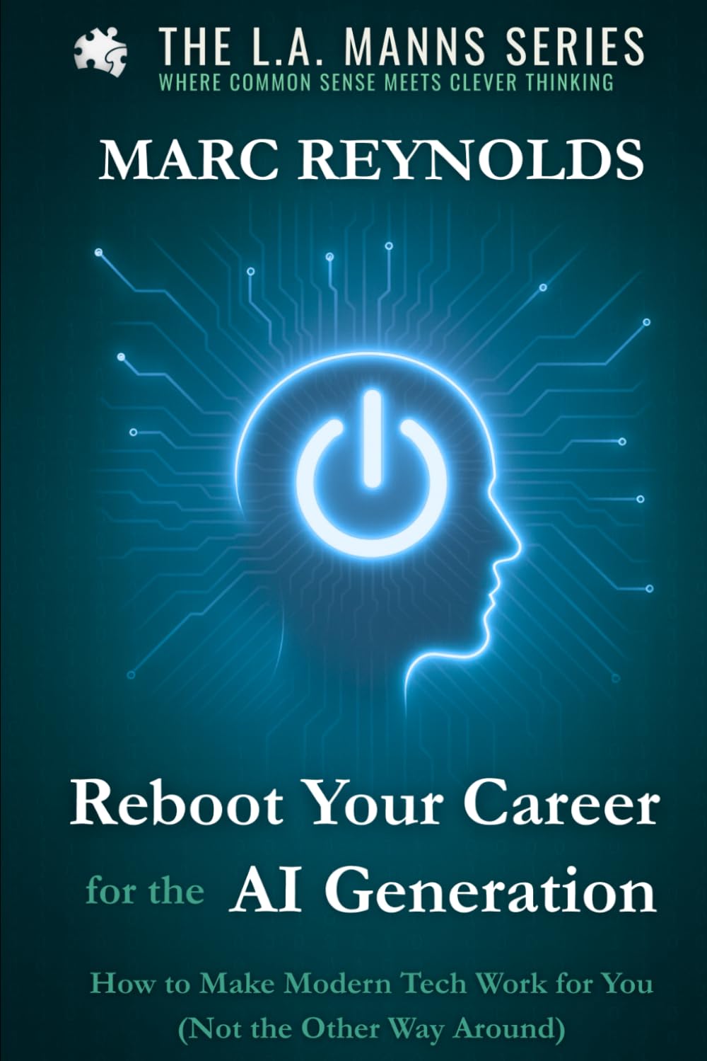 Reboot Your Career for the AI Generation: How to Make Modern Tech Work for You (Not the Other Way Around) (L.A.Manns Series: Where Common Sense Meets Clever Thinking)