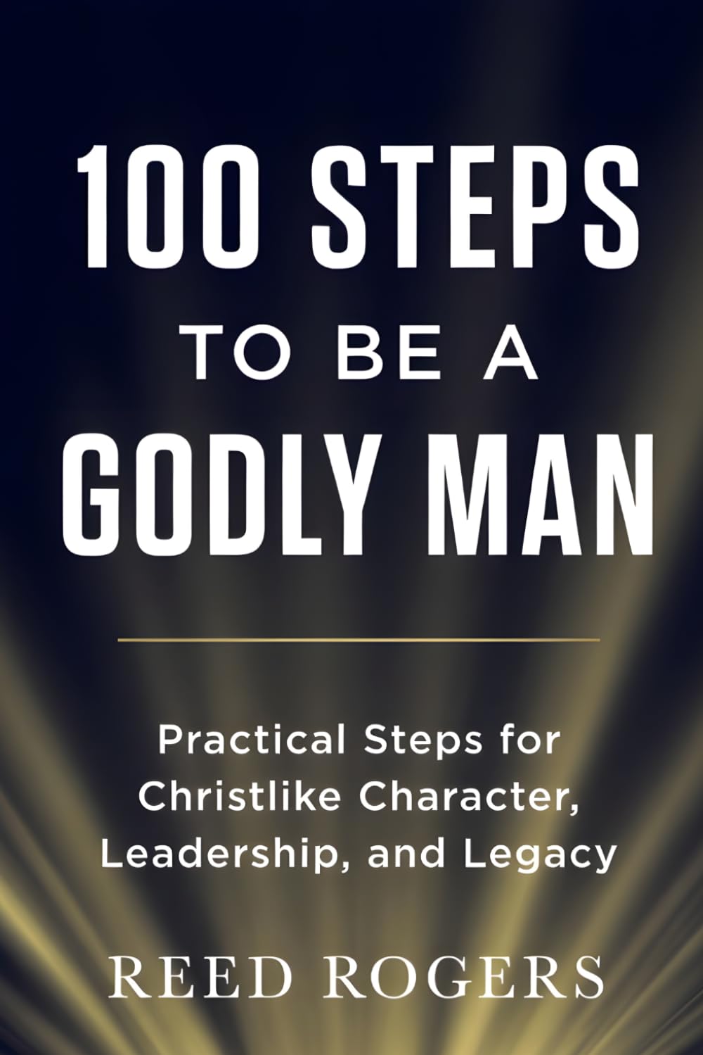 100 Steps to Be a Godly Man: Practical Steps for Christlike Character, Leadership, and Legacy (The 100 Steps Series)