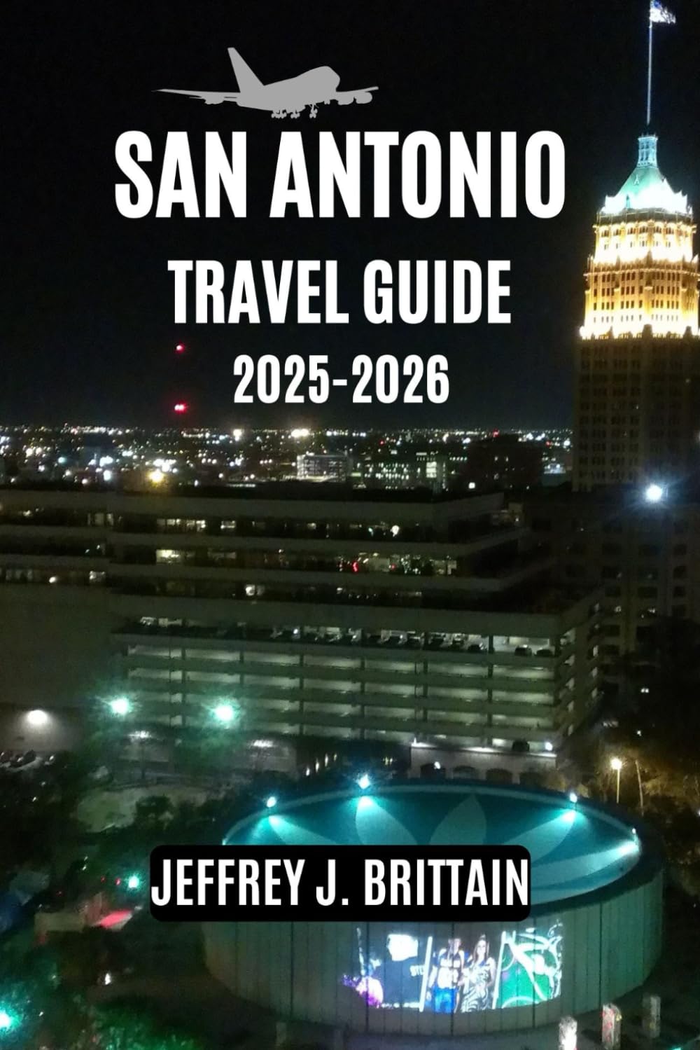 San Antonio Travel Guide 2025-2026 (Journeys with Jeffrey J. Brittain: Inspiring Travel Guides For Every Explorer)