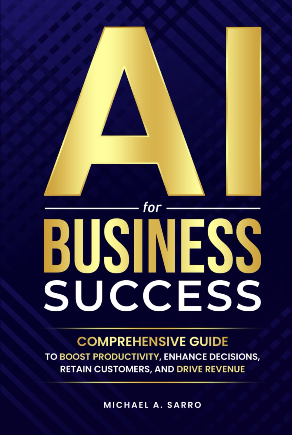 AI For Business Success: Comprehensive Guide To Boost Productivity, Enhance Decisions Retain Customers, and Drive Revenue