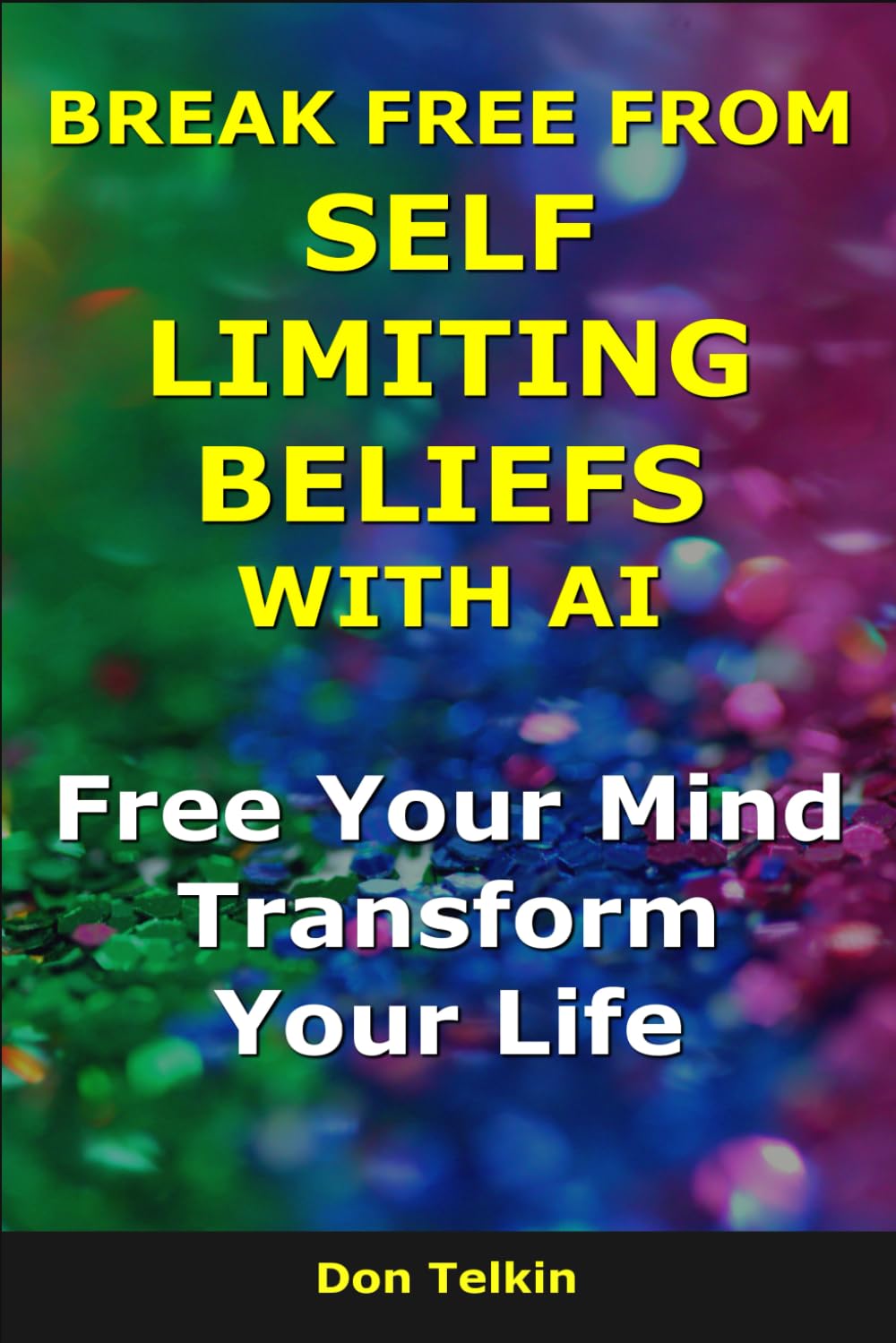 Break Free From Self Limiting Beliefs With AI: Free Your Mind, Transform Your Life (AI for Self-Help)