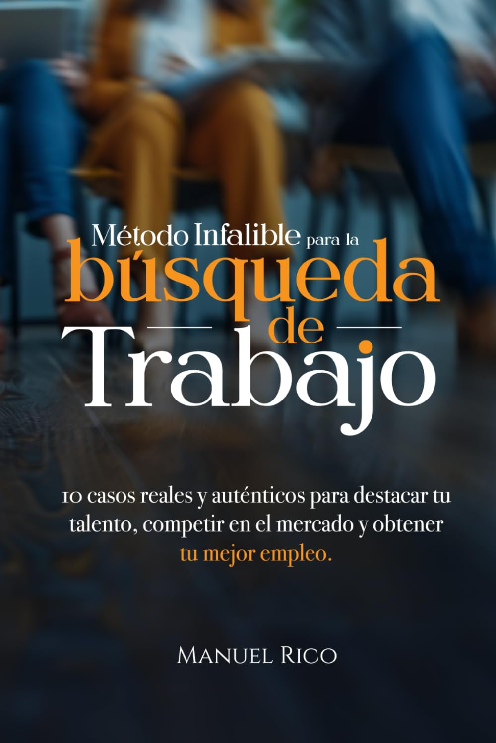 MÉTODO INFALIBLE PARA LA BÚSQUEDA DE TRABAJO: 10 casos reales y auténticos para destacar tu talento, competir en el mercado y obtener tu mejor empleo