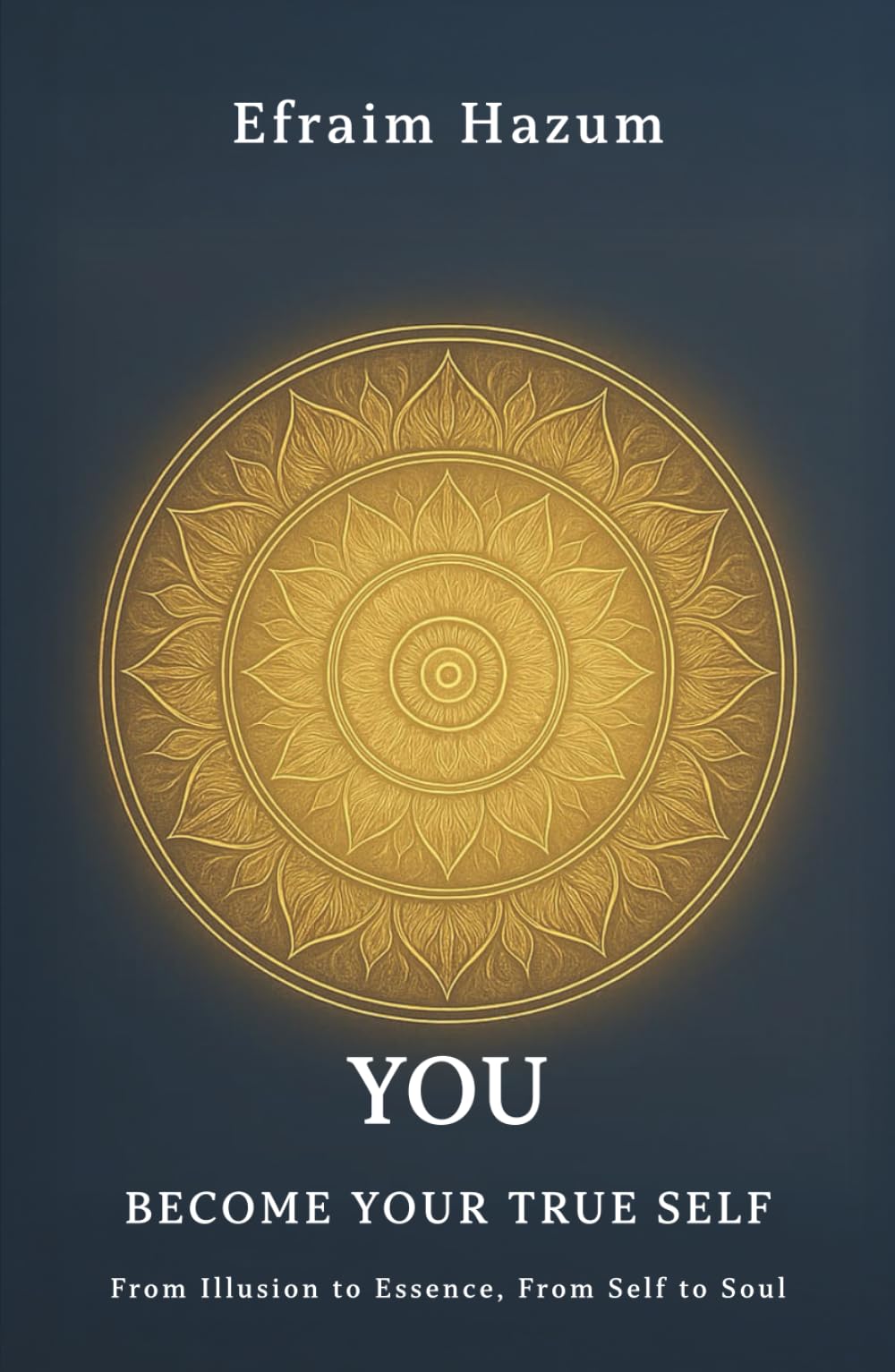 YOU - BECOME YOUR TRUE SELF: From Illusion to Essence, From Self to Soul