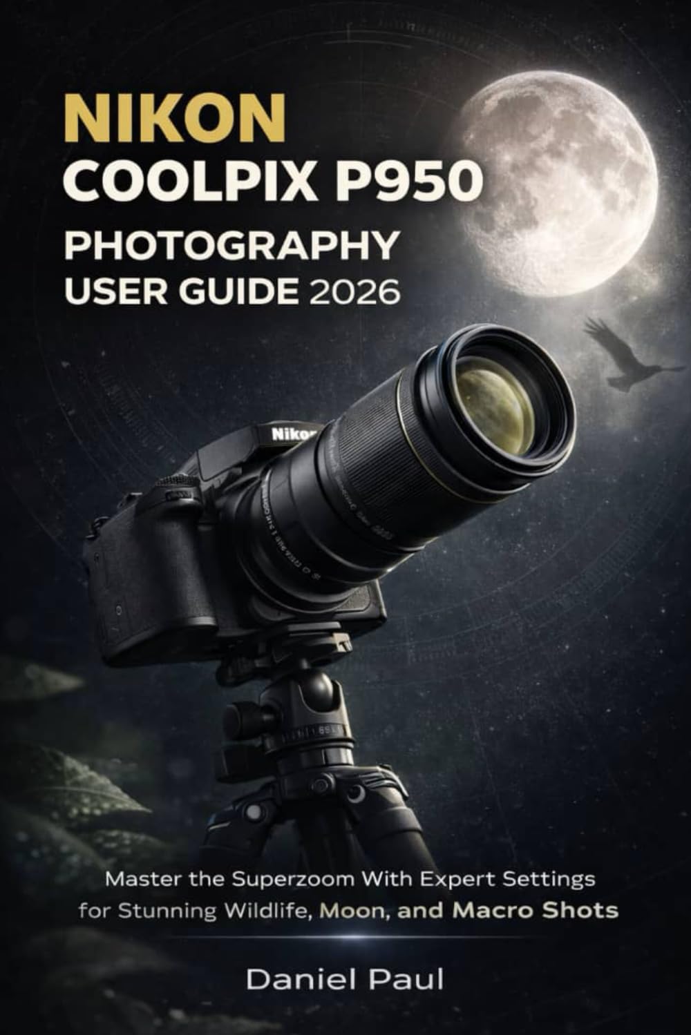 NIKON COOLPIX P950 PHOTOGRAPHY USER GUIDE 2026: Master the Superzoom With Expert Settings for Stunning Wildlife, Moon, and Macro Shots