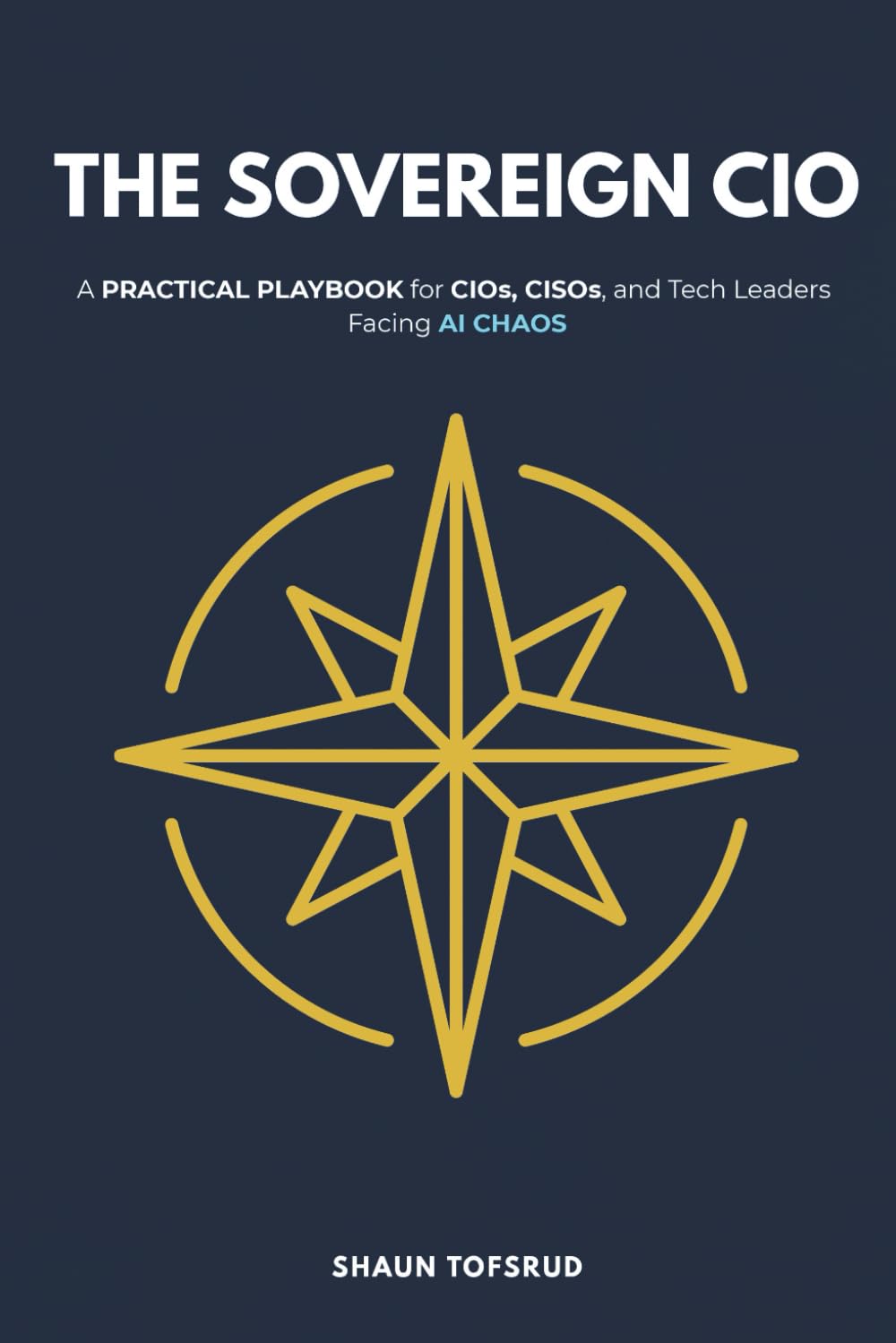 THE SOVEREIGN CIO: HOW TO BE THE ADULT IN THE ROOM IN THE AGE OF AI: A Practical Playbook for CIOs, CISOs, and Tech Leaders Facing AI Chaos