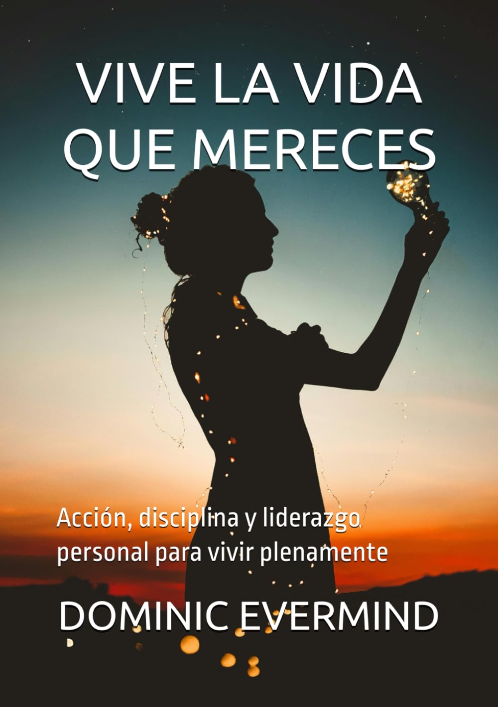 VIVE LA VIDA QUE MERECES: Acción, disciplina y liderazgo personal para vivir plenamente