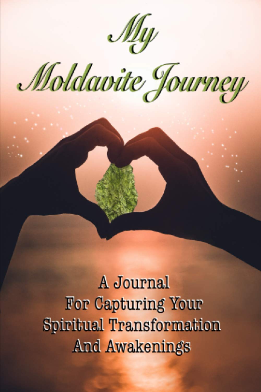 My Moldavite Journey: A Journal For Capturing Your Spiritual Transformation And Awakenings - Raise Your Vibration - Open Your Heart Chakra - Heal and Grow