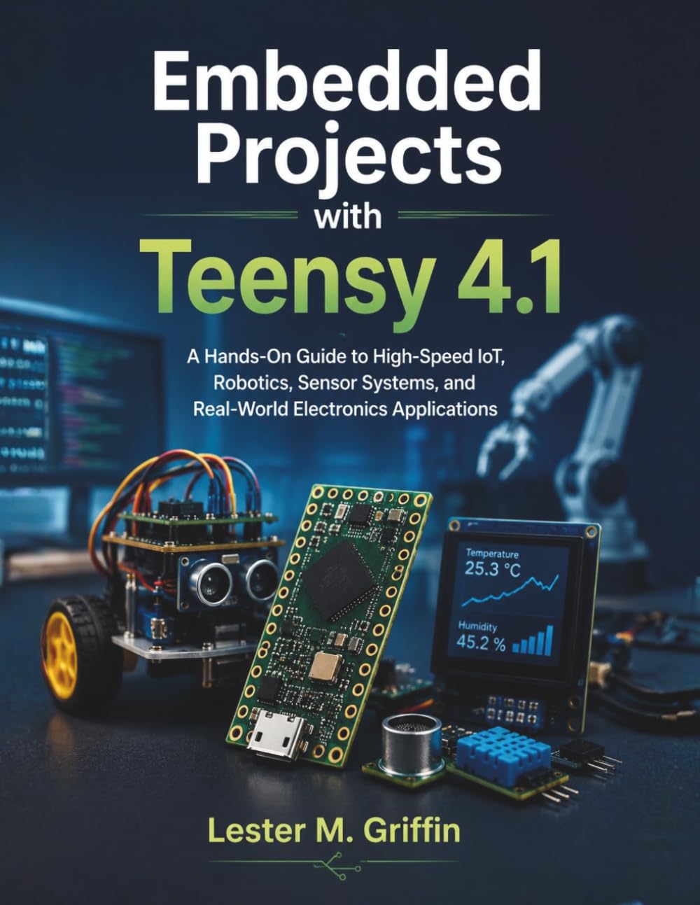 Embedded Projects with Teensy 4.1: A Hands-On Guide to High-Speed IoT, Robotics, Sensor Systems, and Real-World Electronics Applications (The Embedded Intelligence Series)