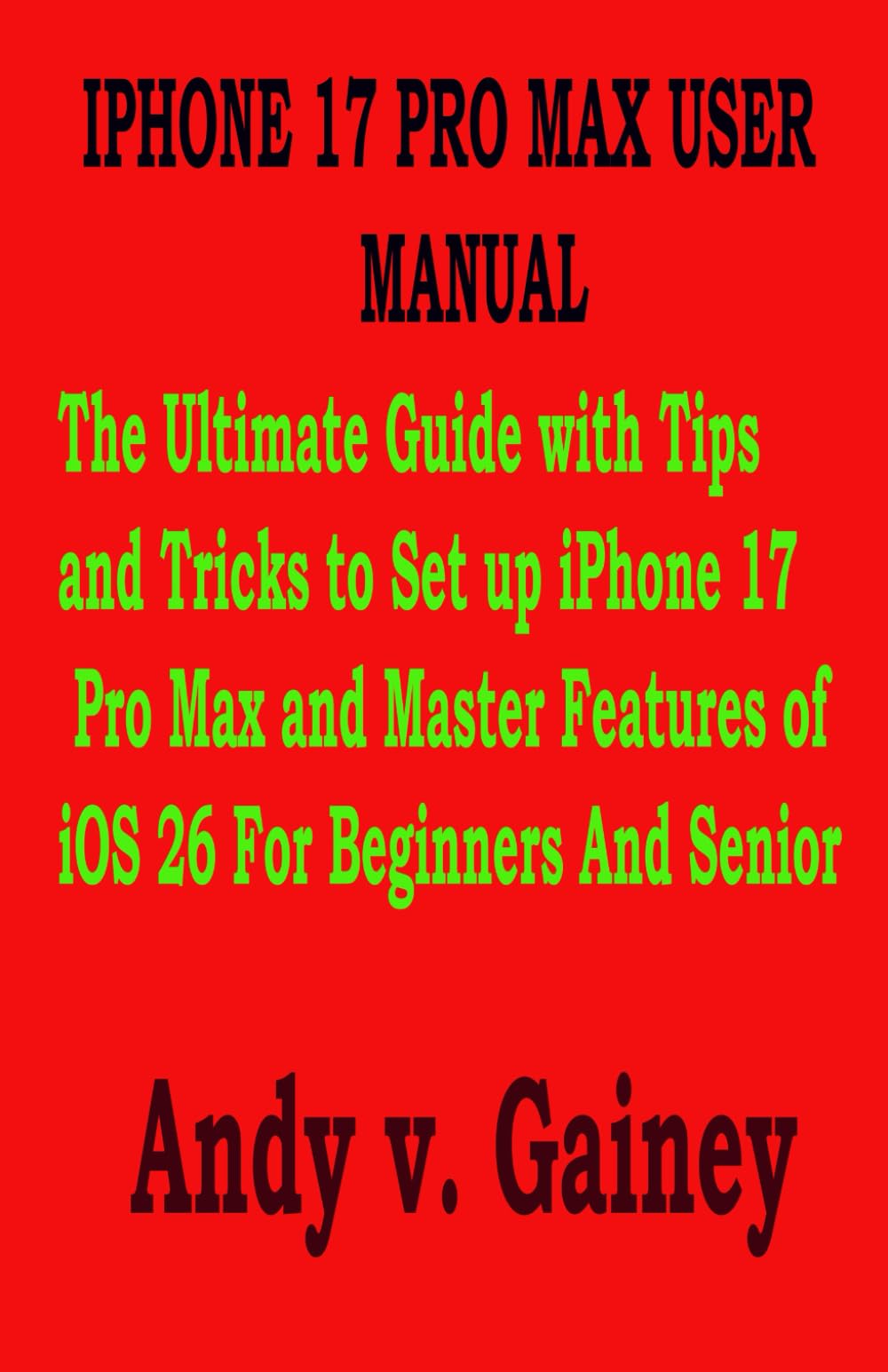 IPHONE 17 PRO MAX USER MANUAL: The Ultimate Guide with Tips and Tricks to Set up iPhone 17 Pro Max and Master Features of iOS 26 For Beginners And Senior