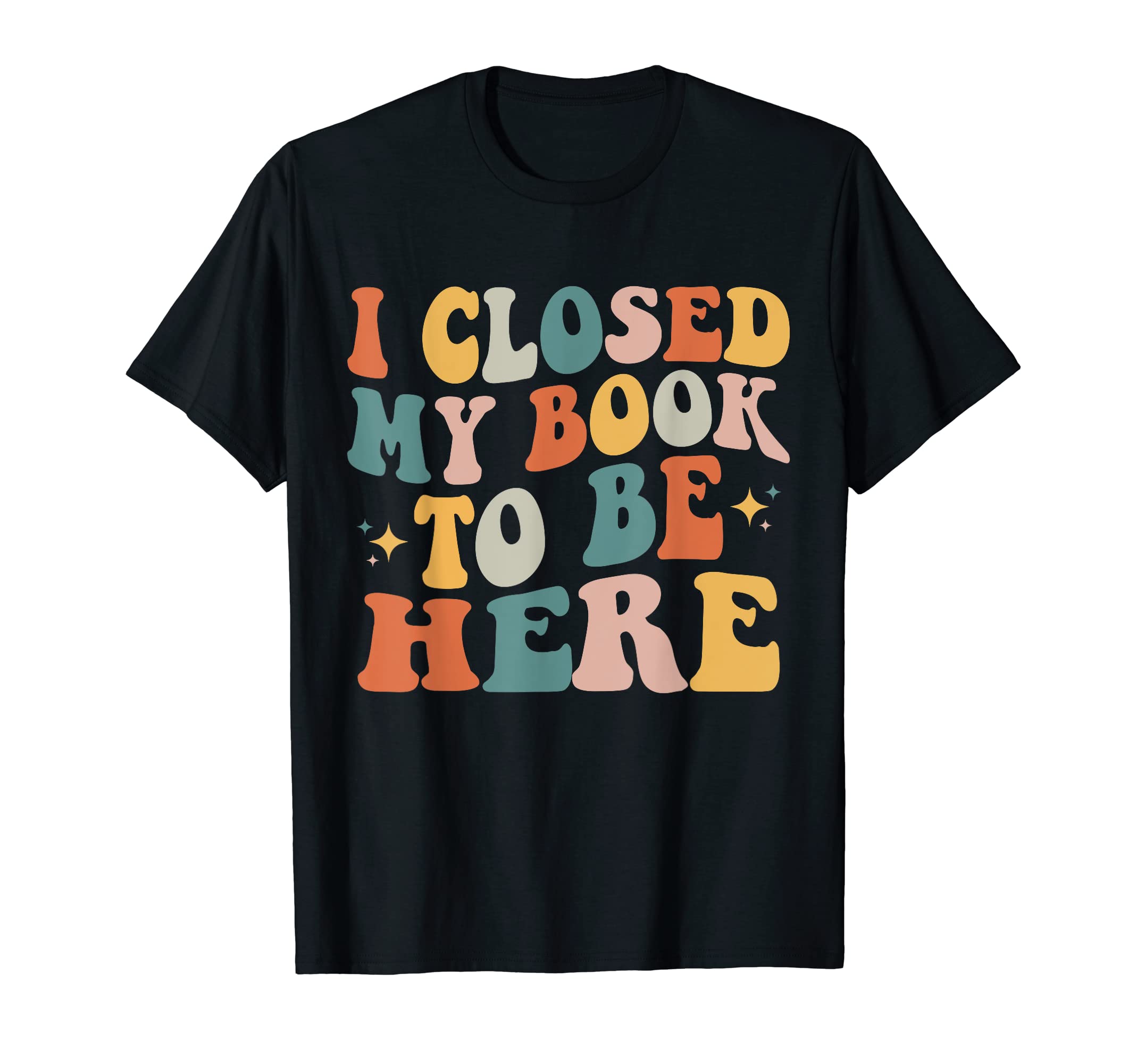 I Closed My Book To Be Here Funny Reading LoverI Closed My Book To Be Here Funny Reading Books Lovers T-Shirt
