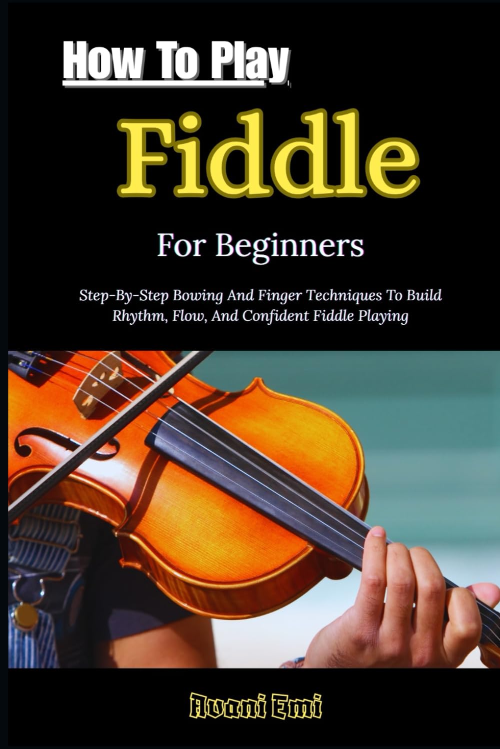 How To Play Fiddle For Beginners: Step-By-Step Bowing And Finger Techniques To Build Rhythm, Flow, And Confident Fiddle Playing