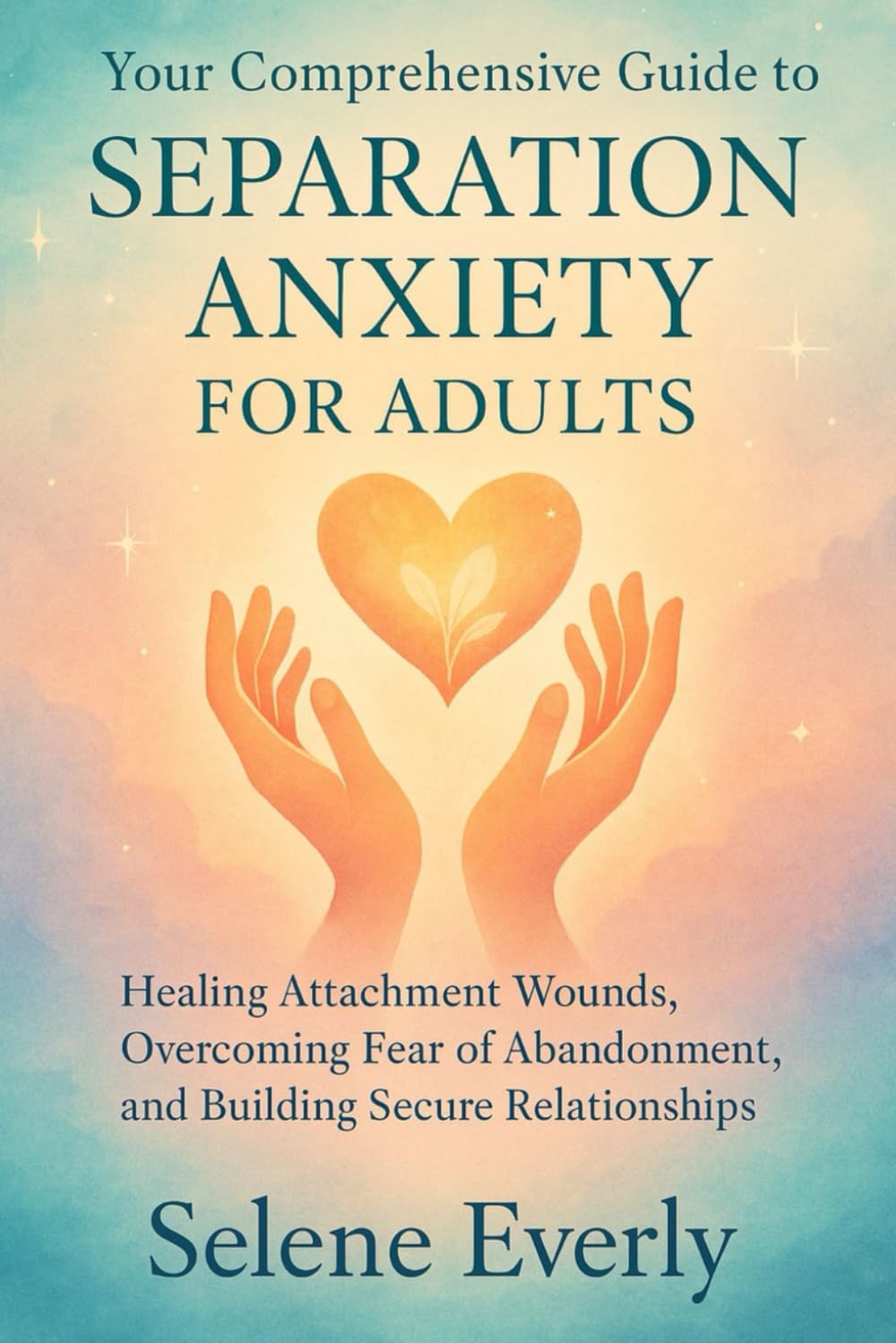 YOUR COMPREHENSIVE GUIDE TO SEPARATION ANXIETY FOR ADULTS: Healing Attachment Wounds, Overcoming Fear of Abandonment, and Building Secure Relationships