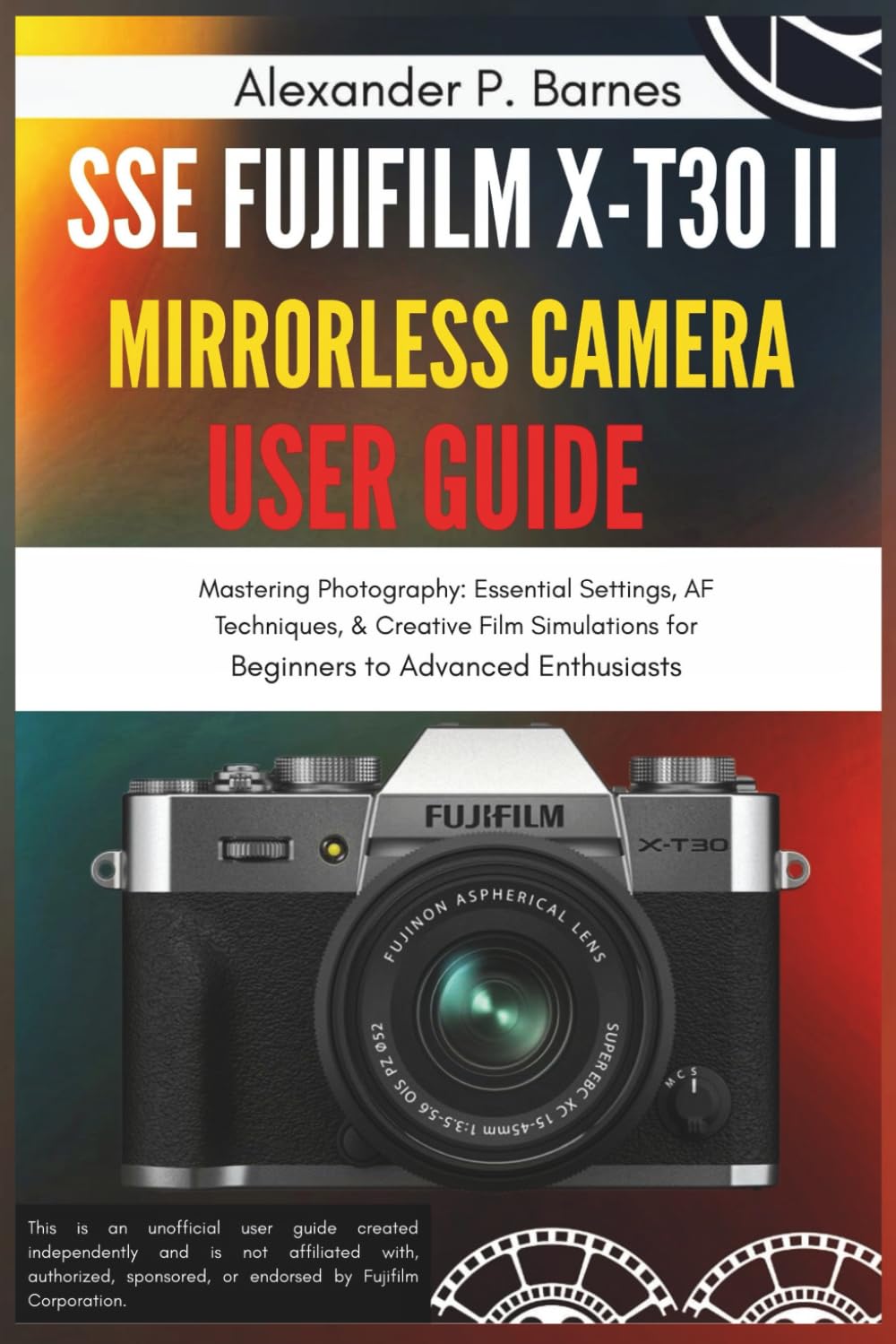 SSE FUJIFILM X-T30 II Mirrorless Camera User Guide: Mastering Photography: Essential Settings, AF Techniques, & Creative Film Simulations for Beginners to Advanced Enthusiasts