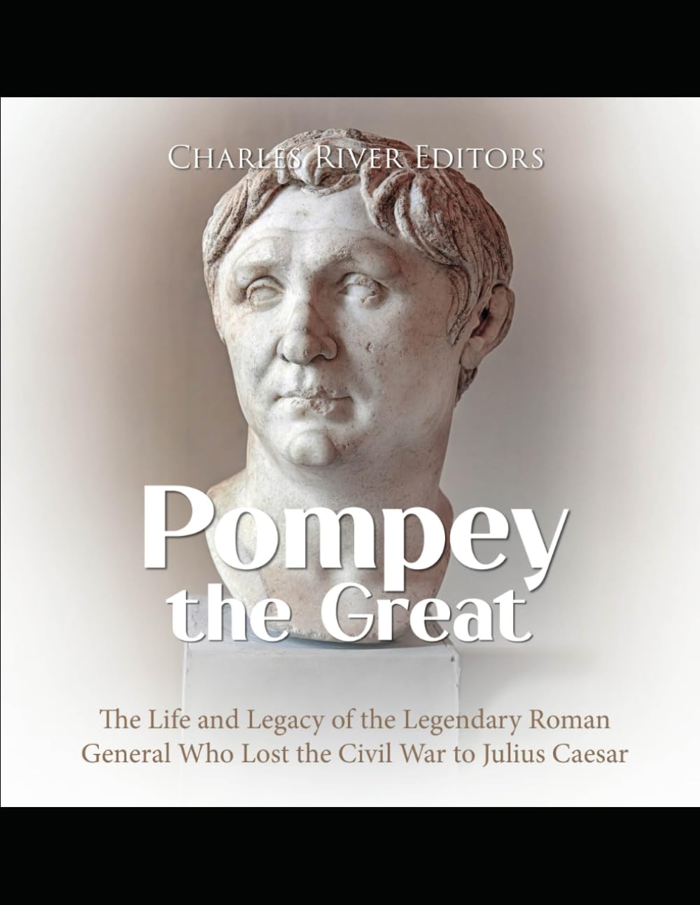 Pompey the Great: The Life and Legacy of the Legendary Roman General Who Lost the Civil War to Julius Caesar